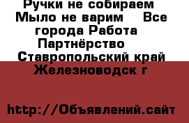 Ручки не собираем! Мыло не варим! - Все города Работа » Партнёрство   . Ставропольский край,Железноводск г.
